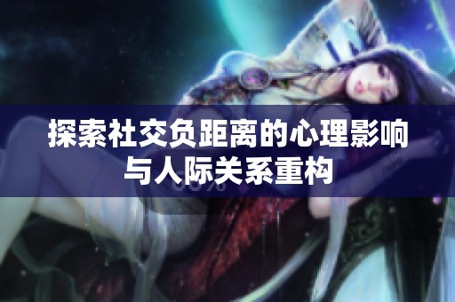 探索社交负距离的心理影响与人际关系重构