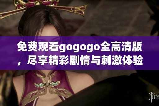 免费观看gogogo全高清版,尽享精彩剧情与刺激体验 免费观看gogogo全高清版,尽享精彩剧情与刺激体验