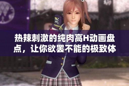 热辣刺激的纯肉高H动画盘点，让你欲罢不能的极致体验