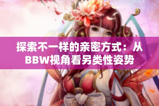 探索不一样的亲密方式：从BBW视角看另类性姿势