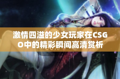 激情四溢的少女玩家在CSGO中的精彩瞬间高清赏析