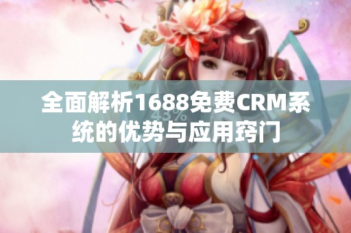 全面解析1688免费CRM系统的优势与应用窍门
