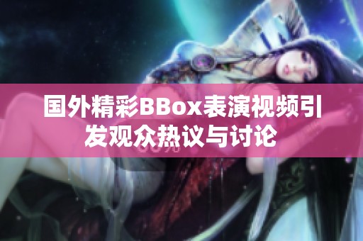 国外精彩BBox表演视频引发观众热议与讨论 国外精彩BBox表演视频引发观众热议与讨论