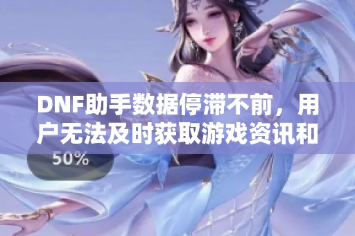 DNF助手数据停滞不前，用户无法及时获取游戏资讯和攻略