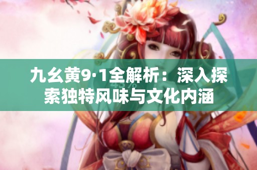 九幺黄9·1全解析：深入探索独特风味与文化内涵