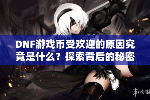 DNF游戏币受欢迎的原因究竟是什么？探索背后的秘密