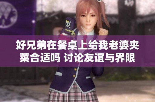 好兄弟在餐桌上给我老婆夹菜合适吗 讨论友谊与界限