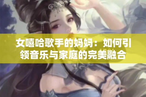 女嘻哈歌手的妈妈：如何引领音乐与家庭的完美融合