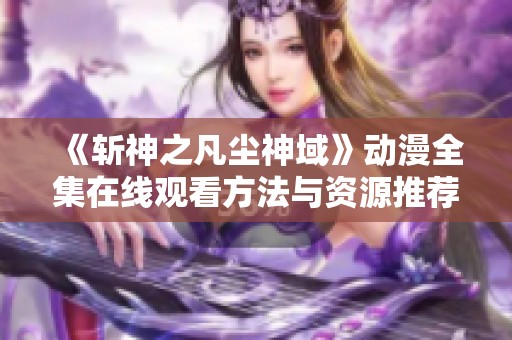 《斩神之凡尘神域》动漫全集在线观看方法与资源推荐