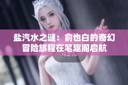 盐汽水之谜：俞也白的奇幻冒险旅程在笔趣阁启航