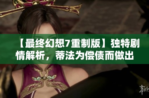 【最终幻想7重制版】独特剧情解析，蒂法为偿债而做出艰难选择！