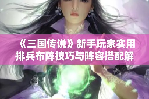 《三国传说》新手玩家实用排兵布阵技巧与阵容搭配解析