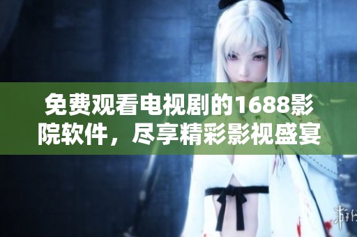 免费观看电视剧的1688影院软件，尽享精彩影视盛宴
