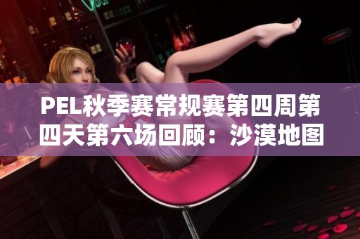 PEL秋季赛常规赛第四周第四天第六场回顾：沙漠地图精彩对决