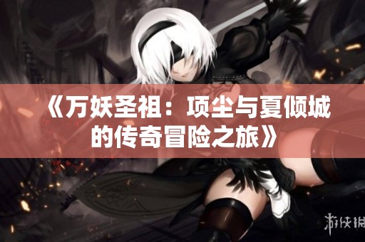 《万妖圣祖：项尘与夏倾城的传奇冒险之旅》