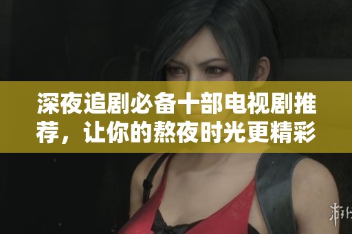 深夜追剧必备十部电视剧推荐，让你的熬夜时光更精彩