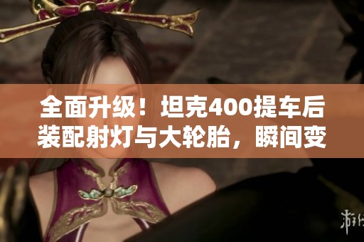 全面升级！坦克400提车后装配射灯与大轮胎，瞬间变身战车风范