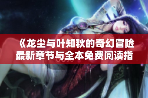 《龙尘与叶知秋的奇幻冒险最新章节与全本免费阅读指南》