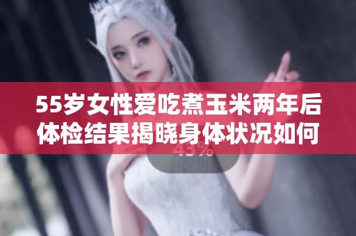 55岁女性爱吃煮玉米两年后体检结果揭晓身体状况如何