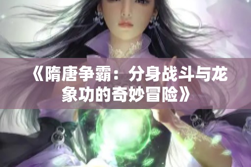 《隋唐争霸：分身战斗与龙象功的奇妙冒险》