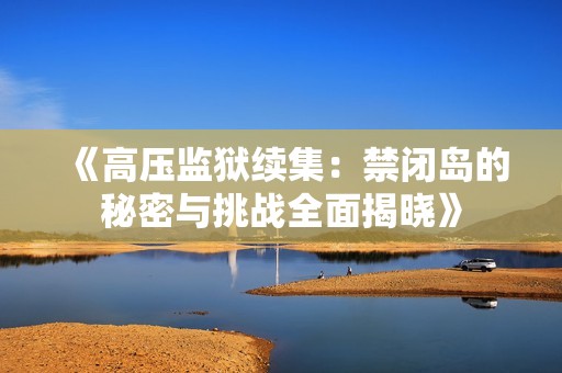 《高压监狱续集：禁闭岛的秘密与挑战全面揭晓》