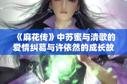 《麻花传》中苏蜜与清歌的爱情纠葛与许依然的成长故事