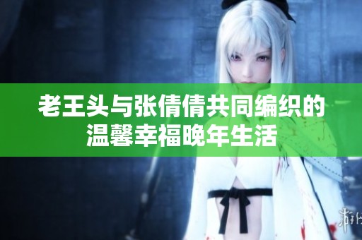 老王头与张倩倩共同编织的温馨幸福晚年生活