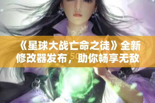 《星球大战亡命之徒》全新修改器发布，助你畅享无敌游戏体验