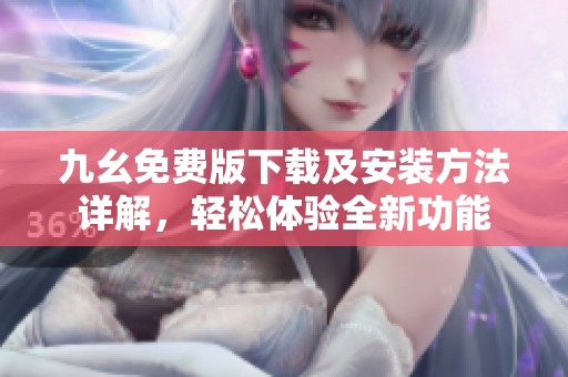 九幺免费版下载及安装方法详解，轻松体验全新功能