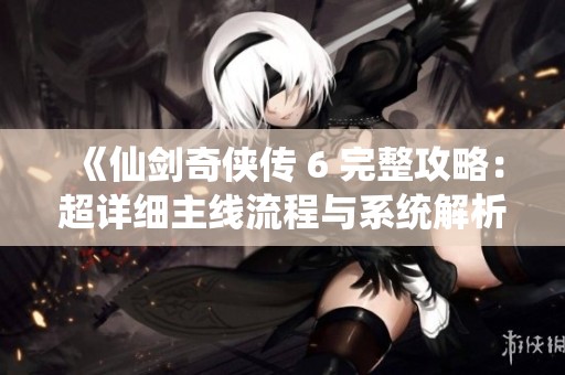 《仙剑奇侠传 6 完整攻略：超详细主线流程与系统解析》