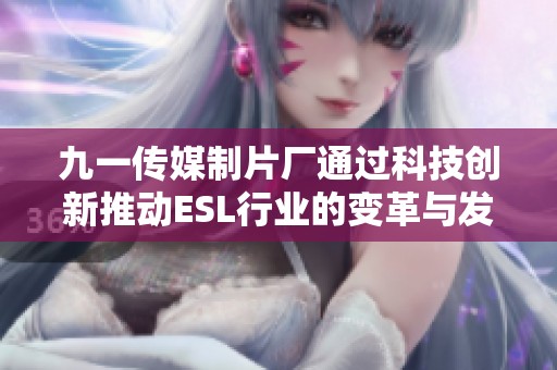 九一传媒制片厂通过科技创新推动ESL行业的变革与发展