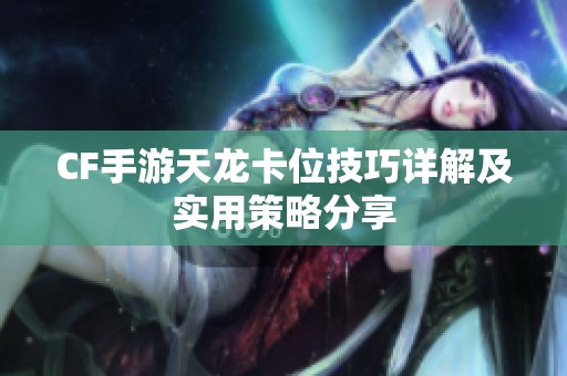 CF手游天龙卡位技巧详解及实用策略分享