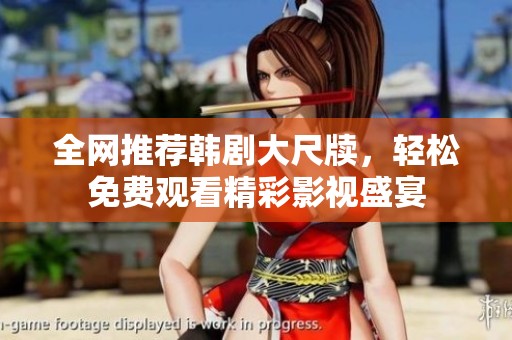 全网推荐韩剧大尺牍，轻松免费观看精彩影视盛宴