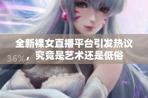全新裸女直播平台引发热议，究竟是艺术还是低俗