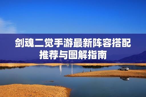 剑魂二觉手游最新阵容搭配推荐与图解指南