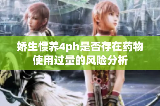 娇生惯养4ph是否存在药物使用过量的风险分析