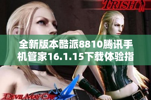 全新版本酷派8810腾讯手机管家16.1.15下载体验指南