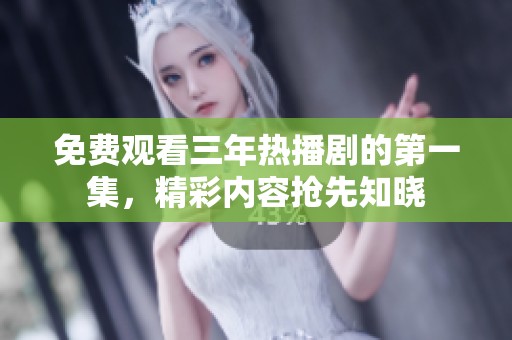 免费观看三年热播剧的第一集，精彩内容抢先知晓