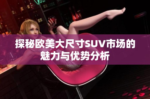 探秘欧美大尺寸SUV市场的魅力与优势分析