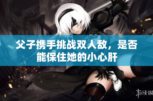 父子携手挑战双人敌，是否能保住她的小心肝