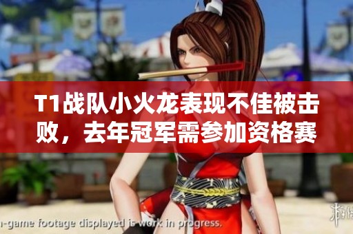 T1战队小火龙表现不佳被击败，去年冠军需参加资格赛