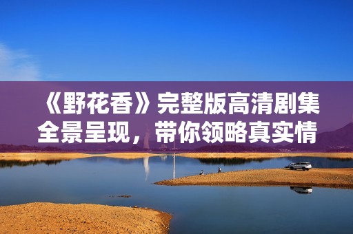 《野花香》完整版高清剧集全景呈现，带你领略真实情感故事