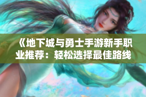 《地下城与勇士手游新手职业推荐：轻松选择最佳路线》