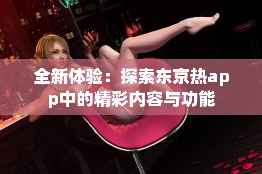 全新体验：探索东京热app中的精彩内容与功能