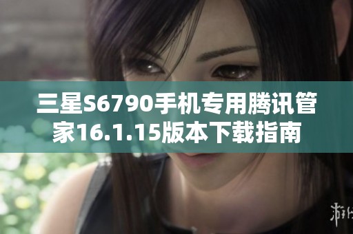 三星S6790手机专用腾讯管家16.1.15版本下载指南