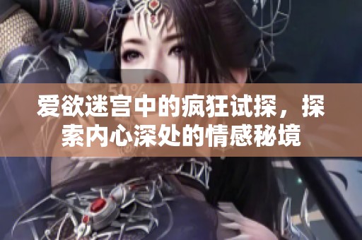 爱欲迷宫中的疯狂试探，探索内心深处的情感秘境