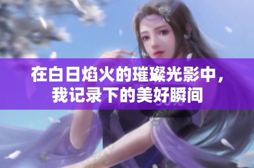 在白日焰火的璀璨光影中，我记录下的美好瞬间