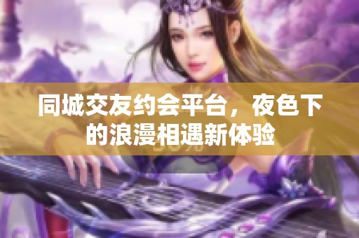 同城交友约会平台，夜色下的浪漫相遇新体验