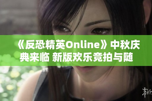 《反恐精英Online》中秋庆典来临 新版欢乐竞拍与随机生化震撼上线