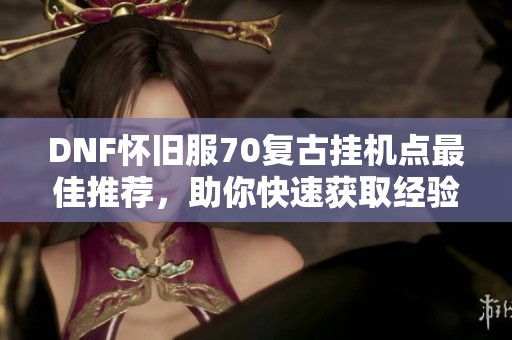 DNF怀旧服70复古挂机点最佳推荐，助你快速获取经验